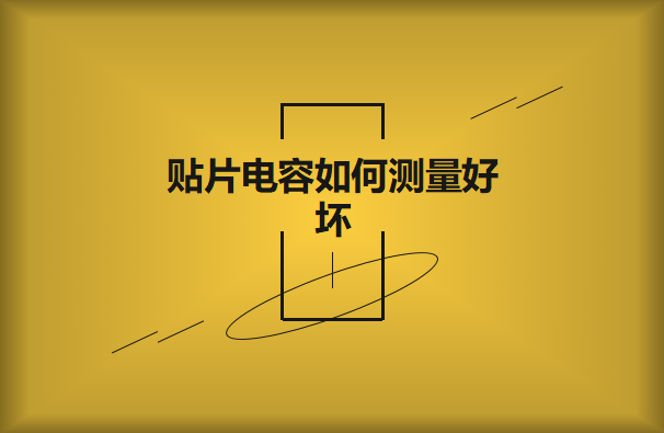 貼片電容如何測(cè)量好壞？方法有哪些